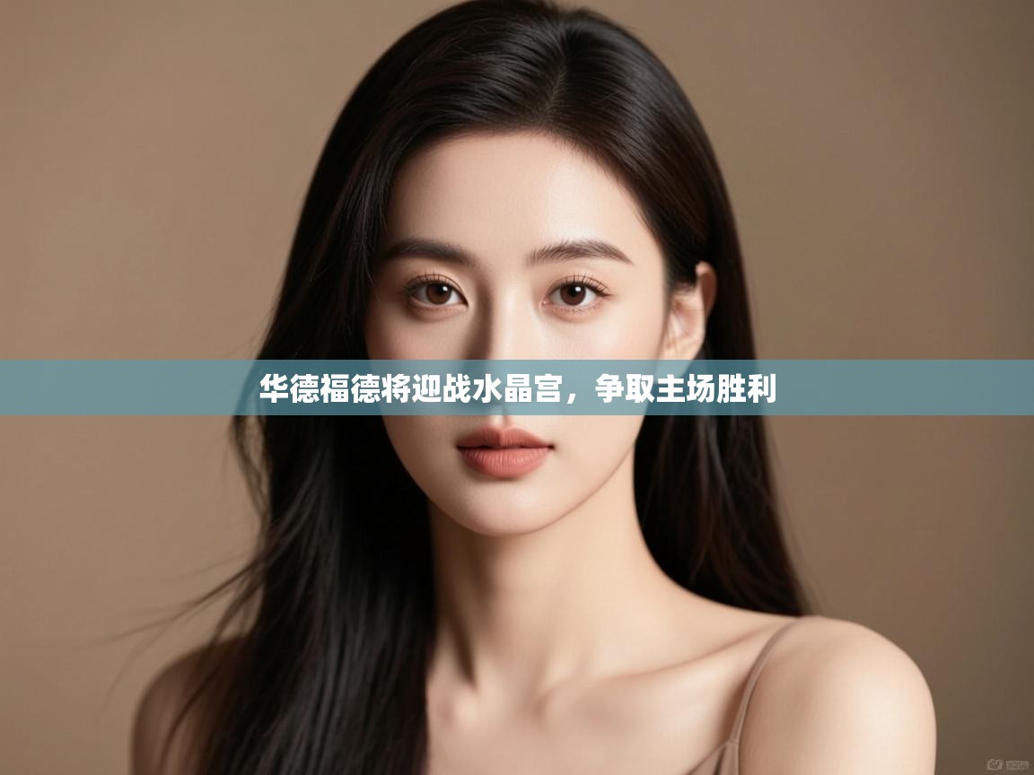 爱游戏体育在线登录-华德福德将迎战水晶宫,争取主场胜利 第2张