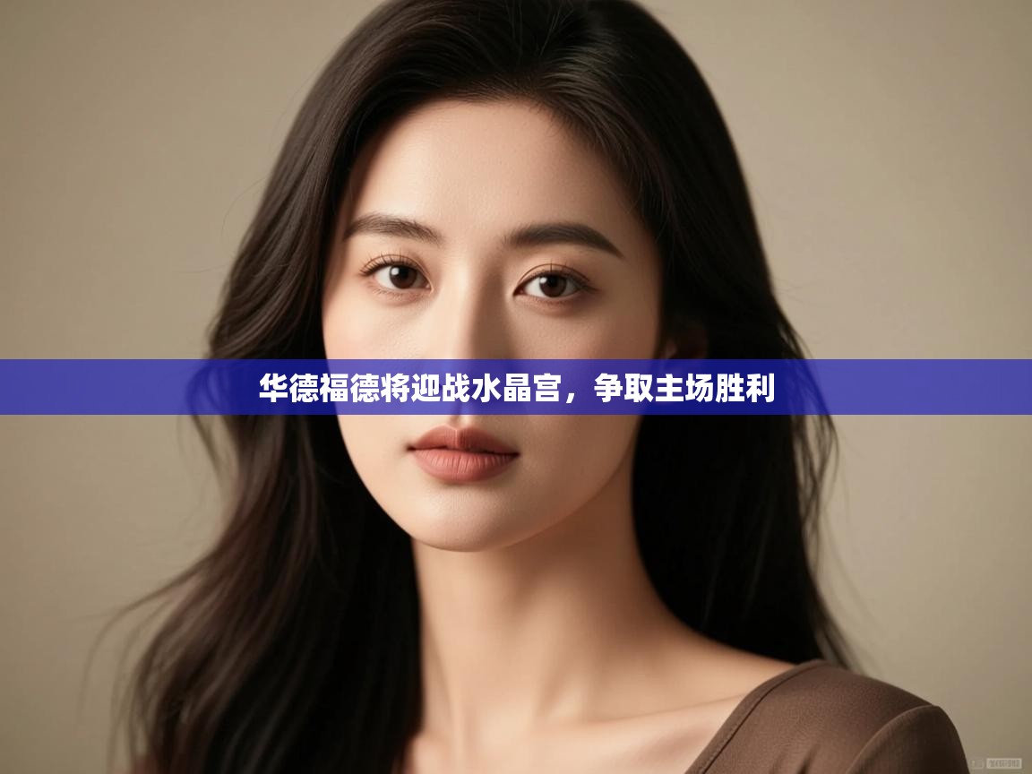 爱游戏体育在线登录-华德福德将迎战水晶宫,争取主场胜利 第3张