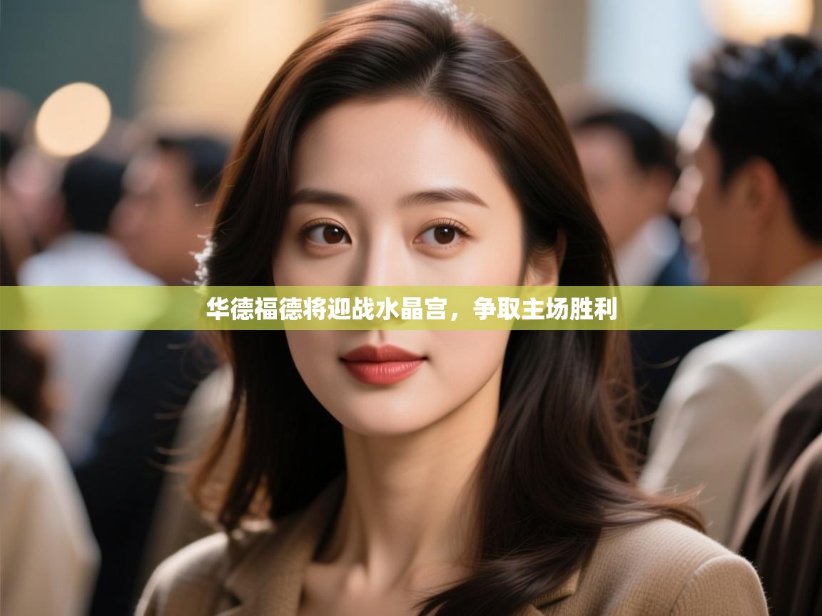 爱游戏体育在线登录-华德福德将迎战水晶宫,争取主场胜利 第4张