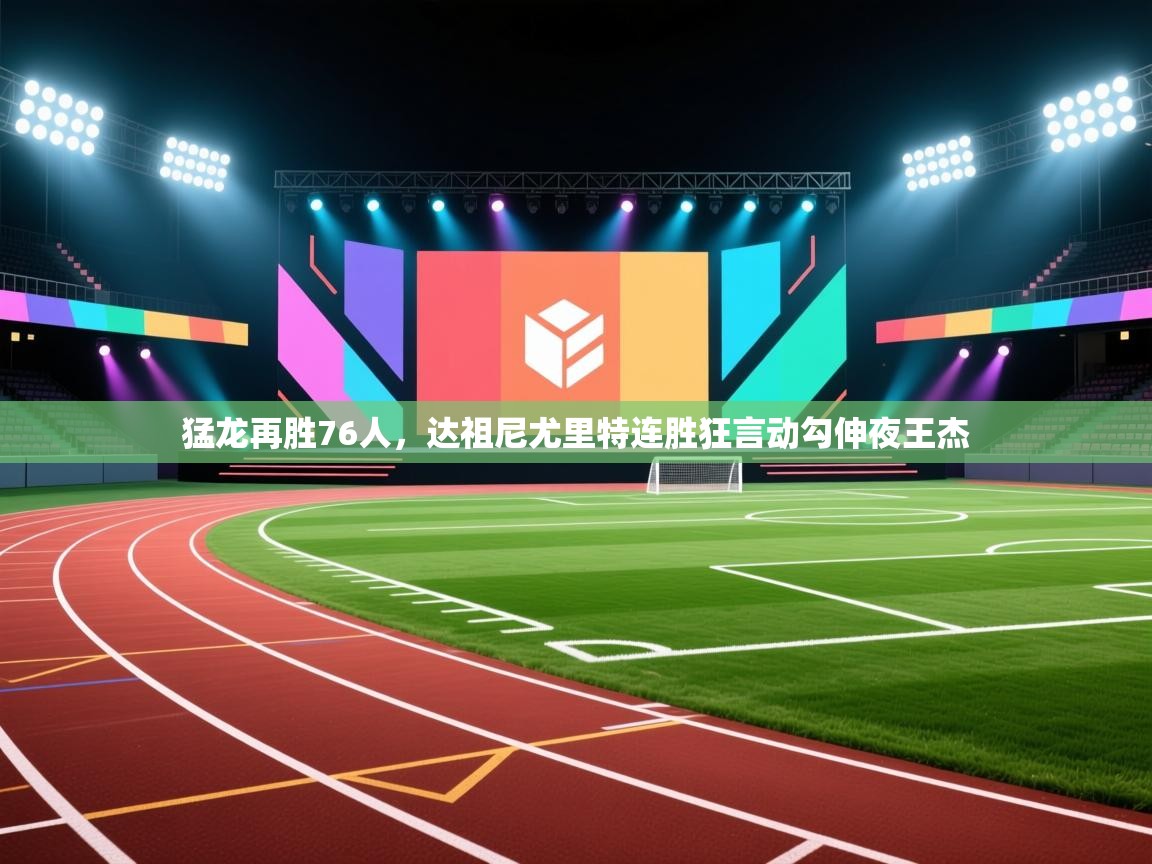 爱游戏娱乐平台信誉好16-猛龙再胜76人，达祖尼尤里特连胜狂言动勾伸夜王杰  第4张