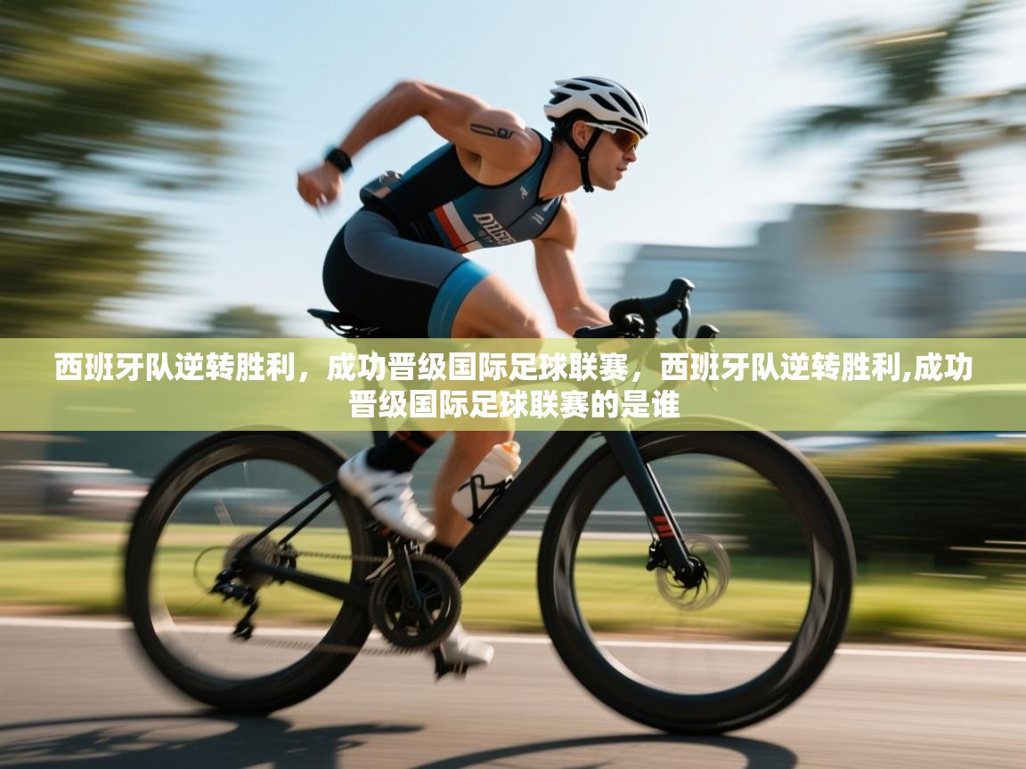 爱游戏平台官网入口-西班牙队逆转胜利，成功晋级国际足球联赛，西班牙队逆转胜利,成功晋级国际足球联赛的是谁  第4张