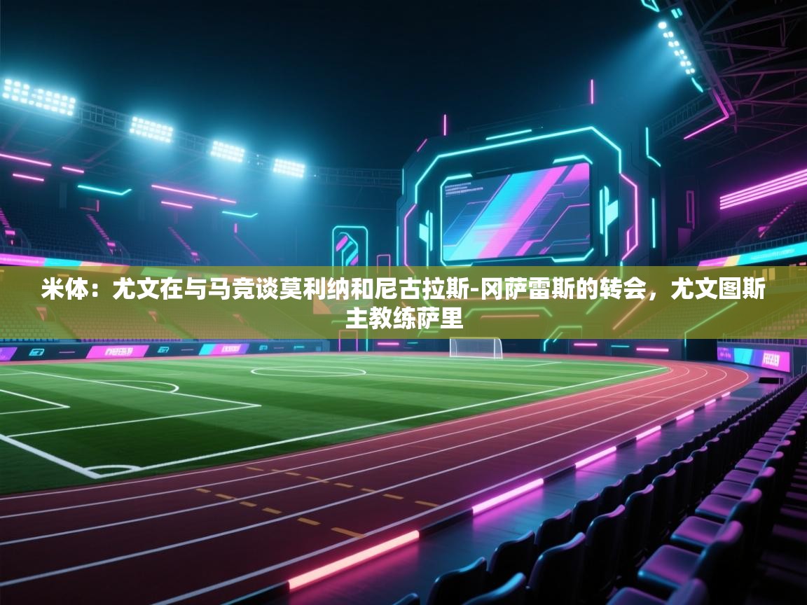 爱游戏娱乐平台信誉好16-米体：尤文在与马竞谈莫利纳和尼古拉斯-冈萨雷斯的转会，尤文图斯主教练萨里  第1张