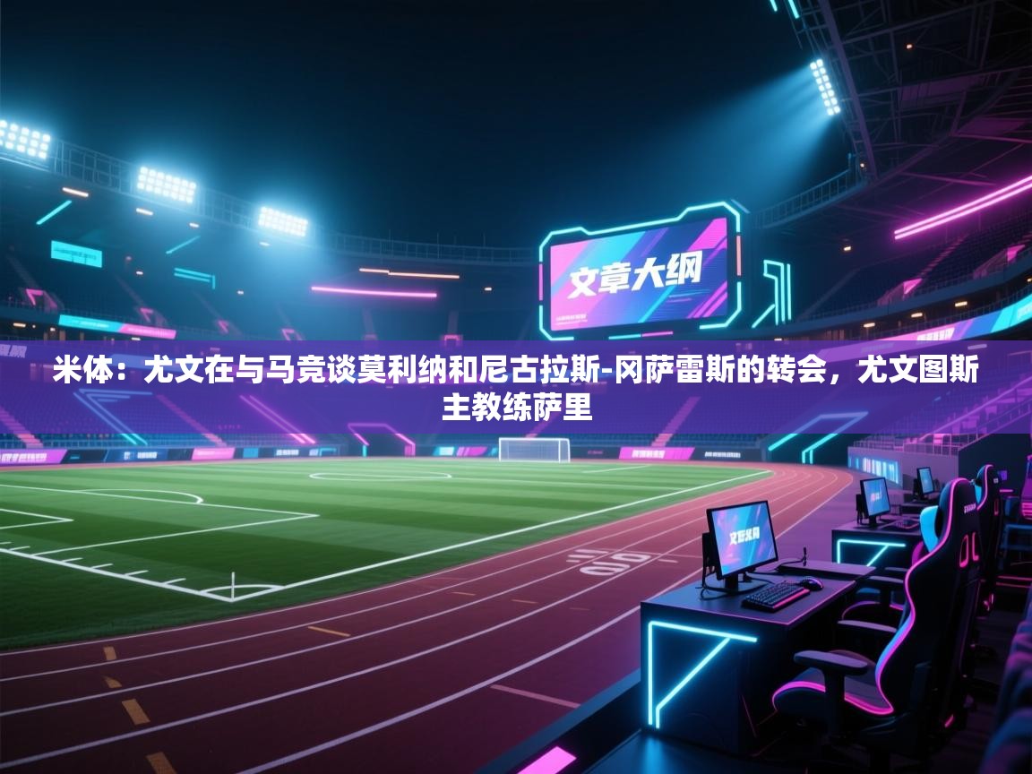爱游戏娱乐平台信誉好16-米体：尤文在与马竞谈莫利纳和尼古拉斯-冈萨雷斯的转会，尤文图斯主教练萨里  第2张