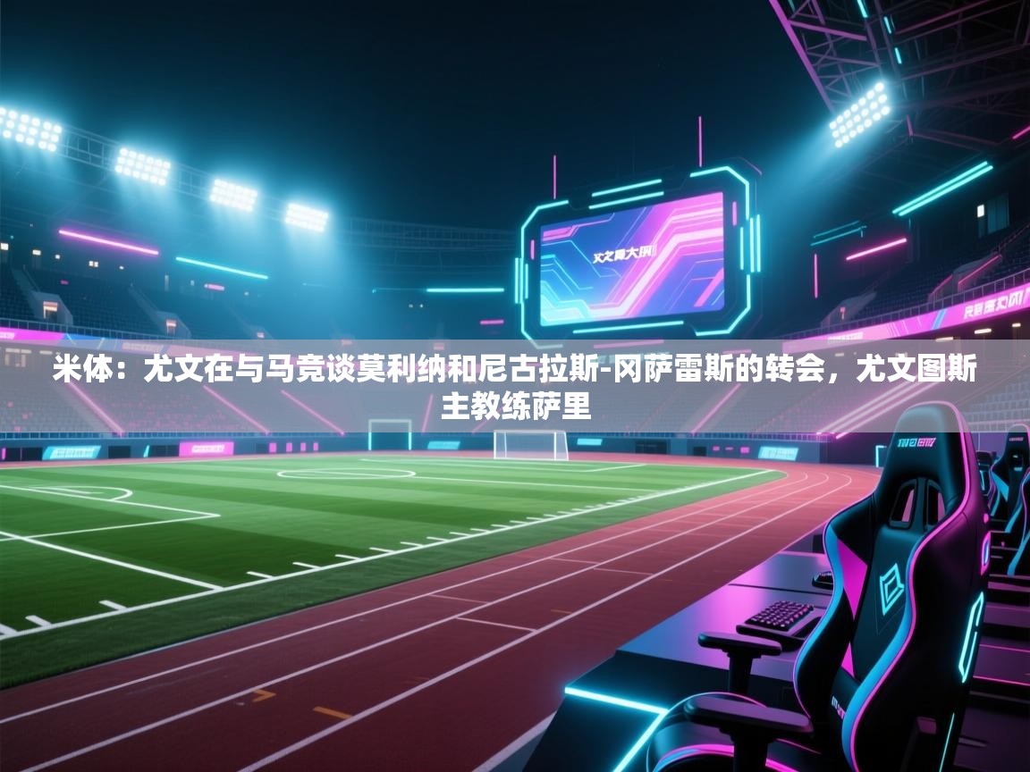 爱游戏娱乐平台信誉好16-米体：尤文在与马竞谈莫利纳和尼古拉斯-冈萨雷斯的转会，尤文图斯主教练萨里  第3张