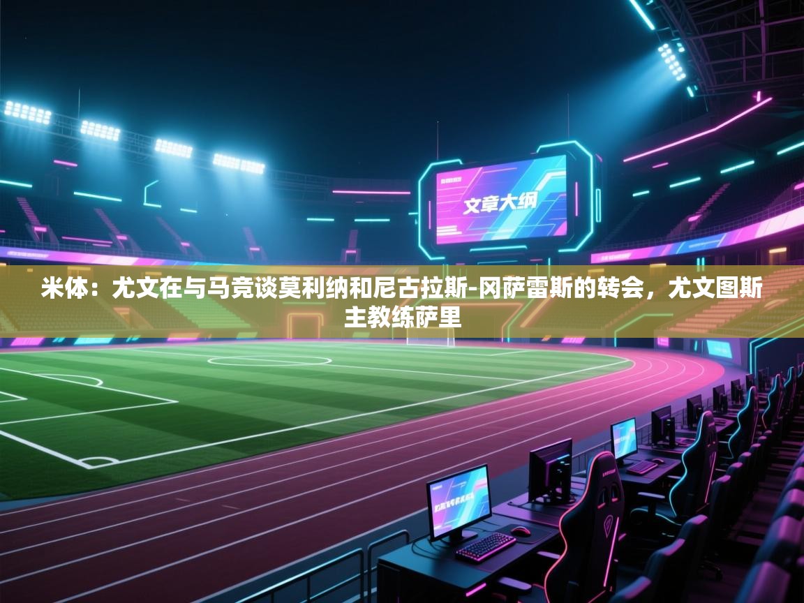 爱游戏娱乐平台信誉好16-米体：尤文在与马竞谈莫利纳和尼古拉斯-冈萨雷斯的转会，尤文图斯主教练萨里  第4张