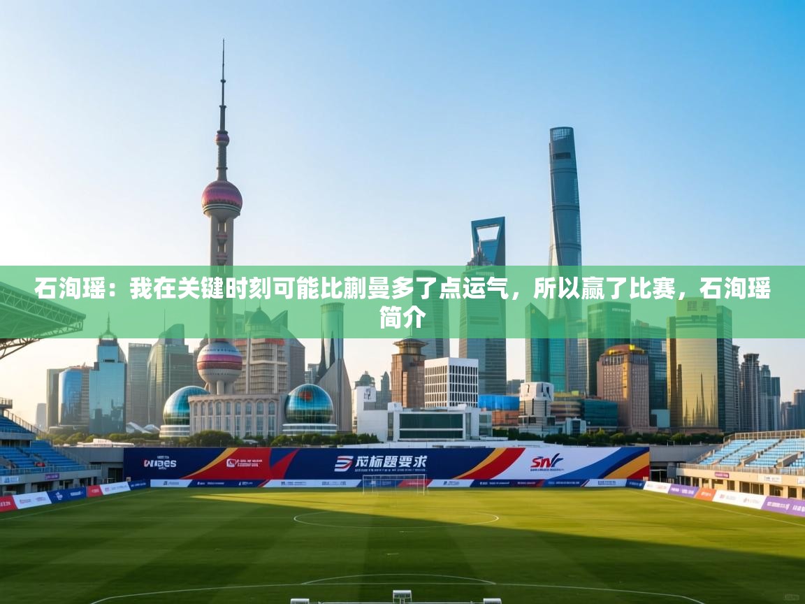 爱游戏体育官网-石洵瑶:我在关键时刻可能比蒯曼多了点运气,所以赢了比赛,石洵瑶简介 第2张