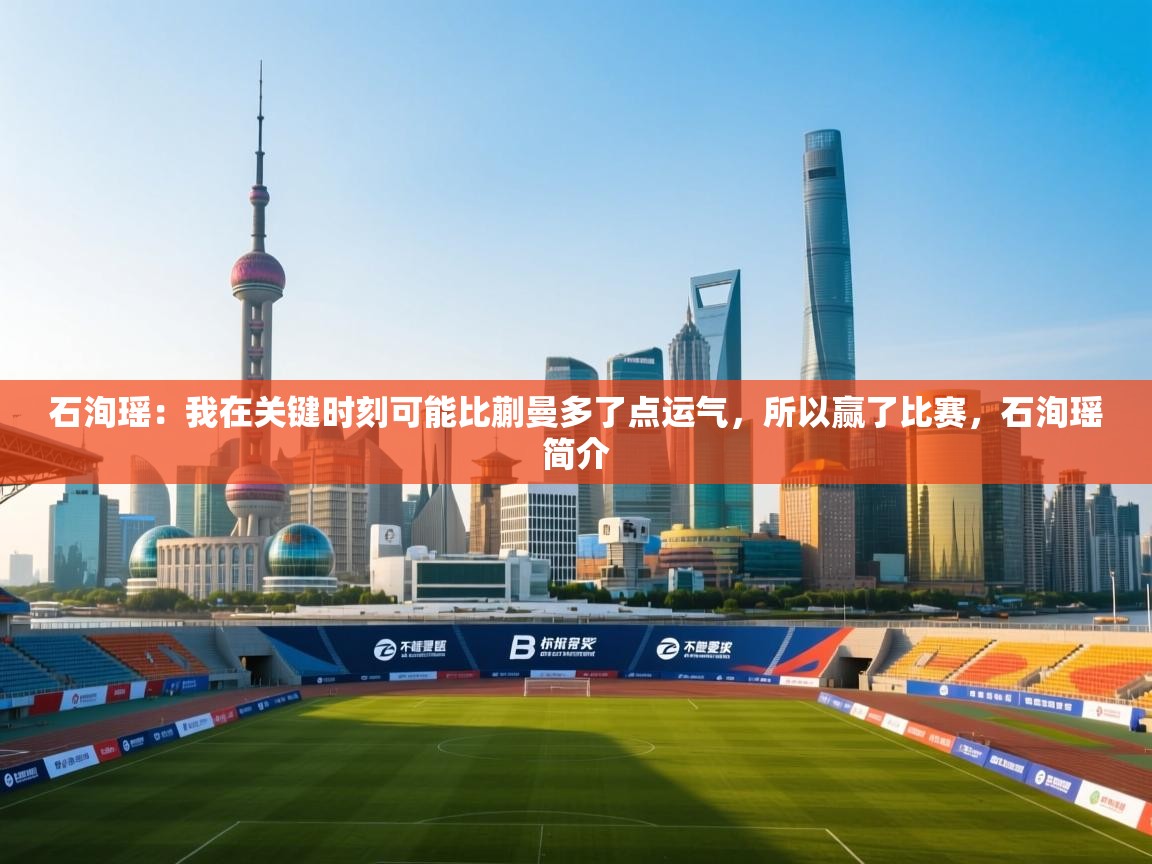 爱游戏体育官网-石洵瑶:我在关键时刻可能比蒯曼多了点运气,所以赢了比赛,石洵瑶简介 第3张