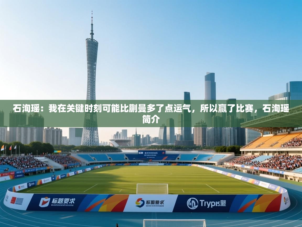 爱游戏体育官网-石洵瑶:我在关键时刻可能比蒯曼多了点运气,所以赢了比赛,石洵瑶简介 第4张