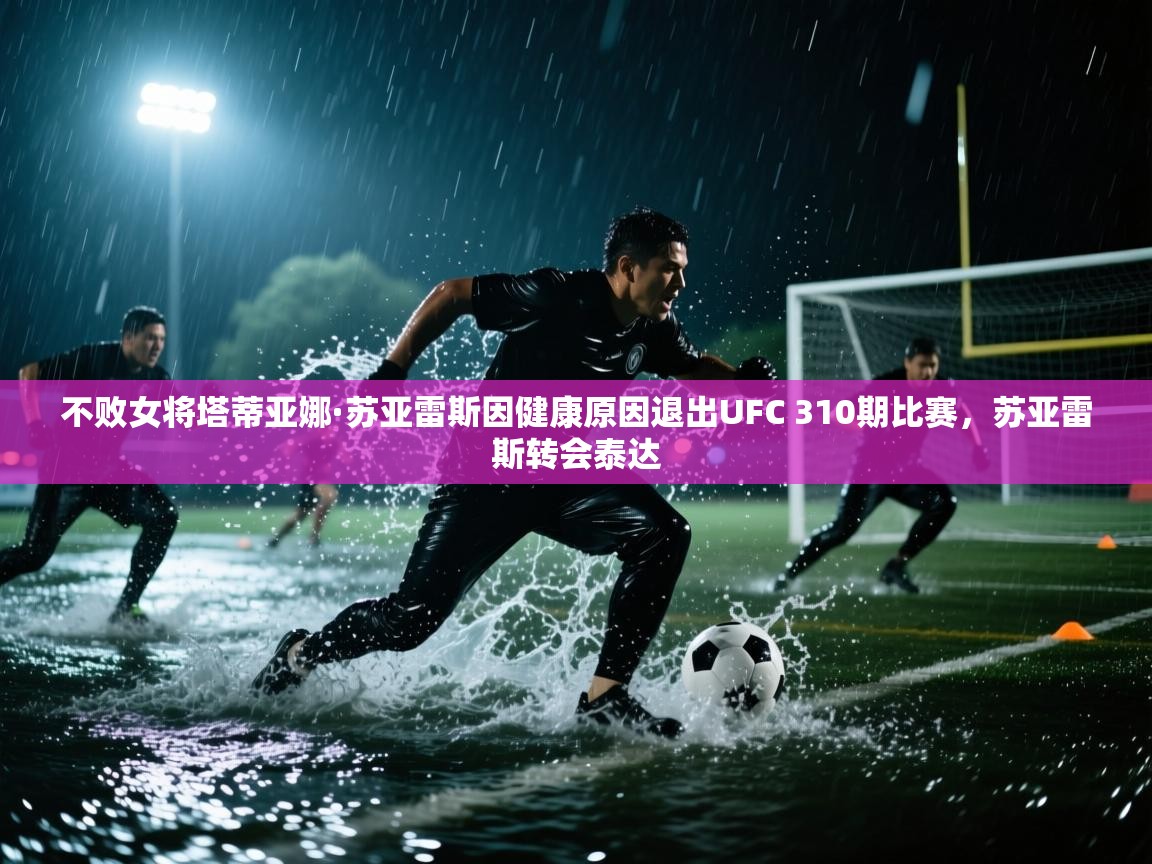 爱游戏在线官网-不败女将塔蒂亚娜·苏亚雷斯因健康原因退出UFC 310期比赛,苏亚雷斯转会泰达 第1张