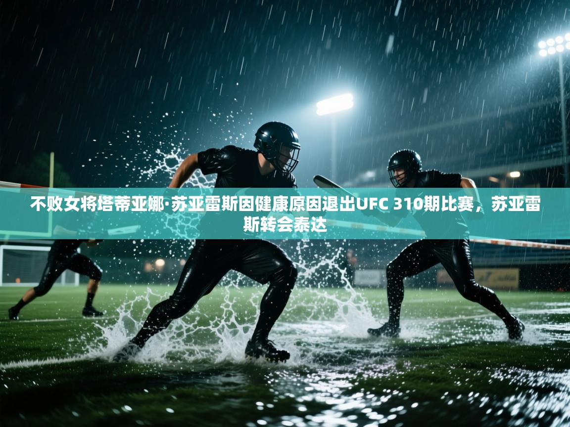 爱游戏在线官网-不败女将塔蒂亚娜·苏亚雷斯因健康原因退出UFC 310期比赛,苏亚雷斯转会泰达 第4张