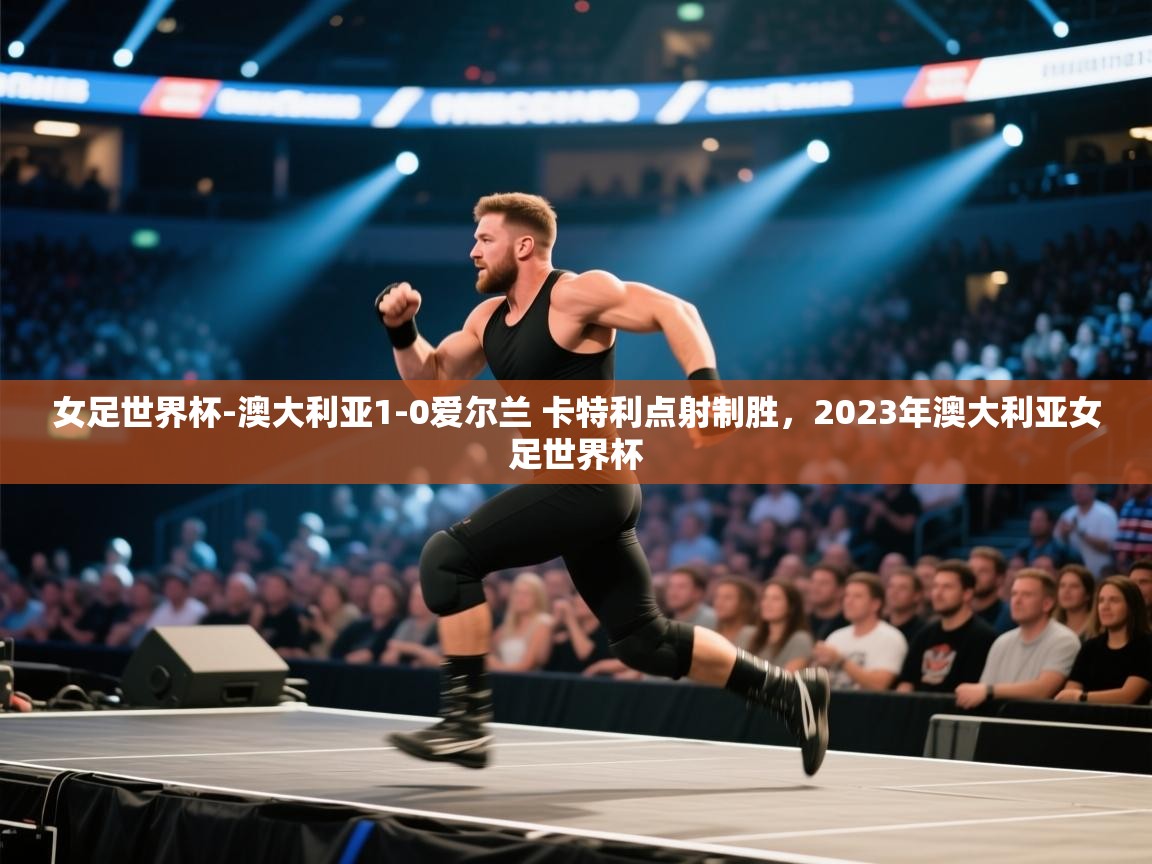 爱游戏厅下载-女足世界杯-澳大利亚1-0爱尔兰 卡特利点射制胜,2023年澳大利亚女足世界杯 第3张