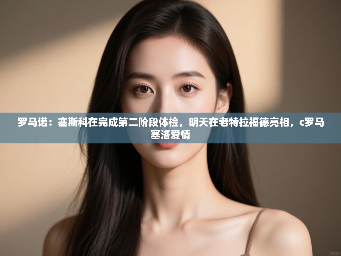 爱游戏平台-罗马诺：塞斯科在完成第二阶段体检，明天在老特拉福德亮相，c罗马塞洛爱情  第2张