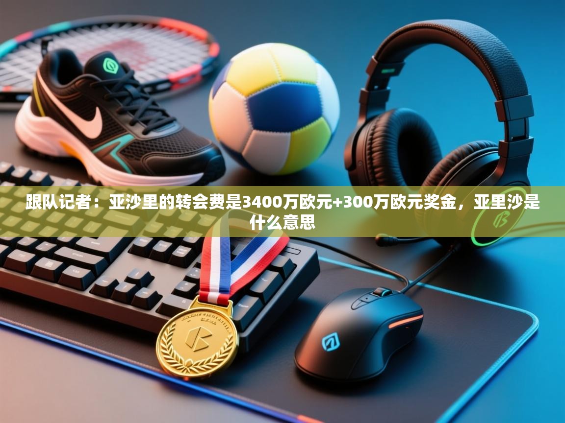 爱游戏体育娱乐赞助马竞-跟队记者：亚沙里的转会费是3400万欧元+300万欧元奖金，亚里沙是什么意思  第2张