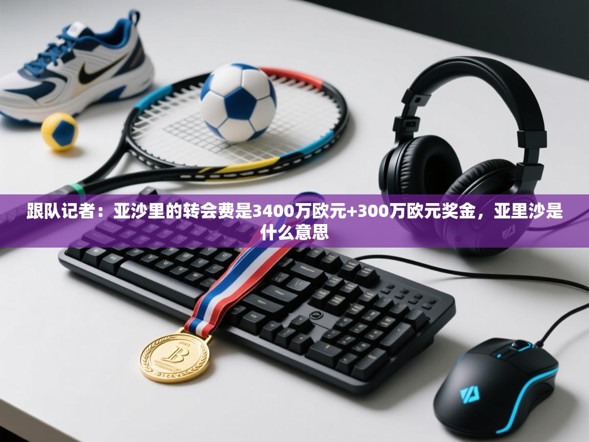 爱游戏体育娱乐赞助马竞-跟队记者：亚沙里的转会费是3400万欧元+300万欧元奖金，亚里沙是什么意思  第3张