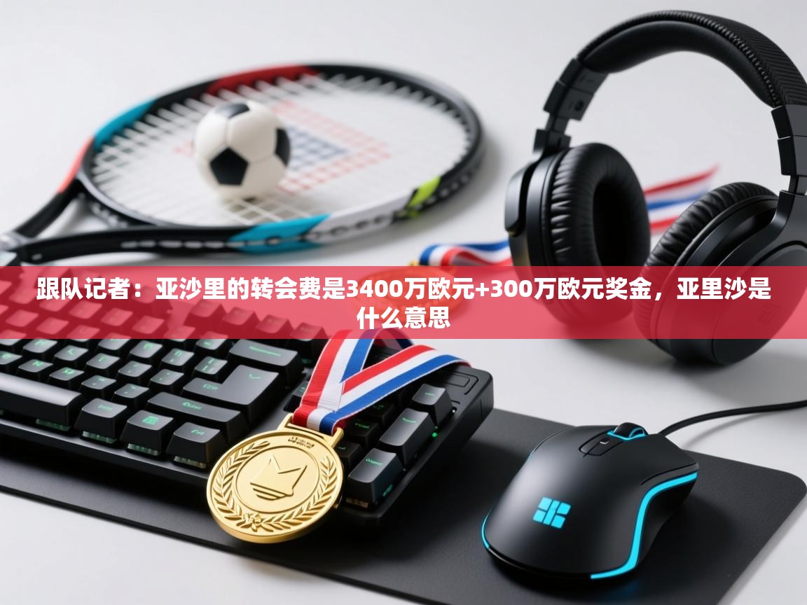 爱游戏体育娱乐赞助马竞-跟队记者：亚沙里的转会费是3400万欧元+300万欧元奖金，亚里沙是什么意思  第4张