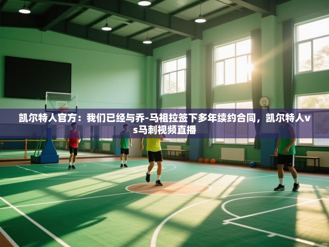 爱体育游戏网站-凯尔特人官方：我们已经与乔-马祖拉签下多年续约合同，凯尔特人vs马刺视频直播  第1张