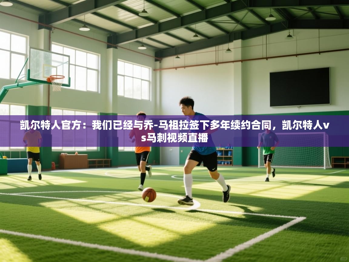 爱体育游戏网站-凯尔特人官方：我们已经与乔-马祖拉签下多年续约合同，凯尔特人vs马刺视频直播  第2张