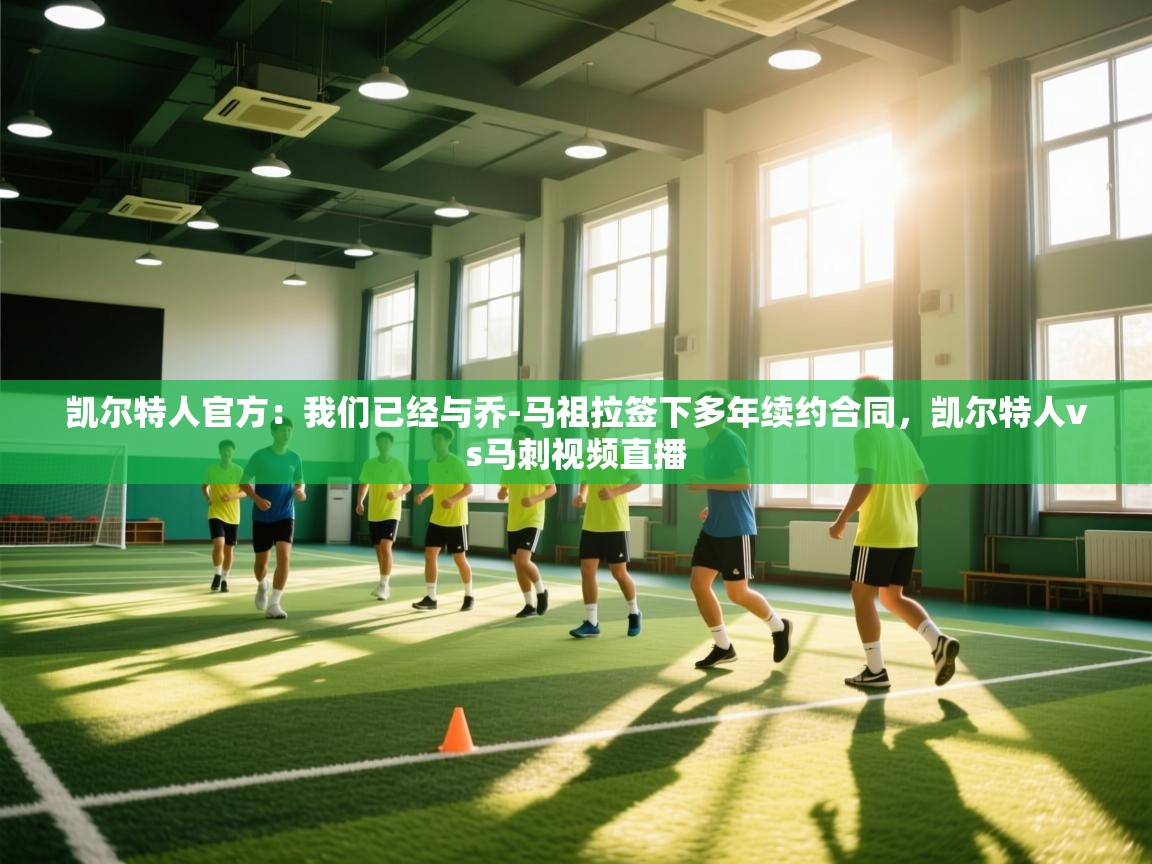 爱体育游戏网站-凯尔特人官方：我们已经与乔-马祖拉签下多年续约合同，凯尔特人vs马刺视频直播  第4张