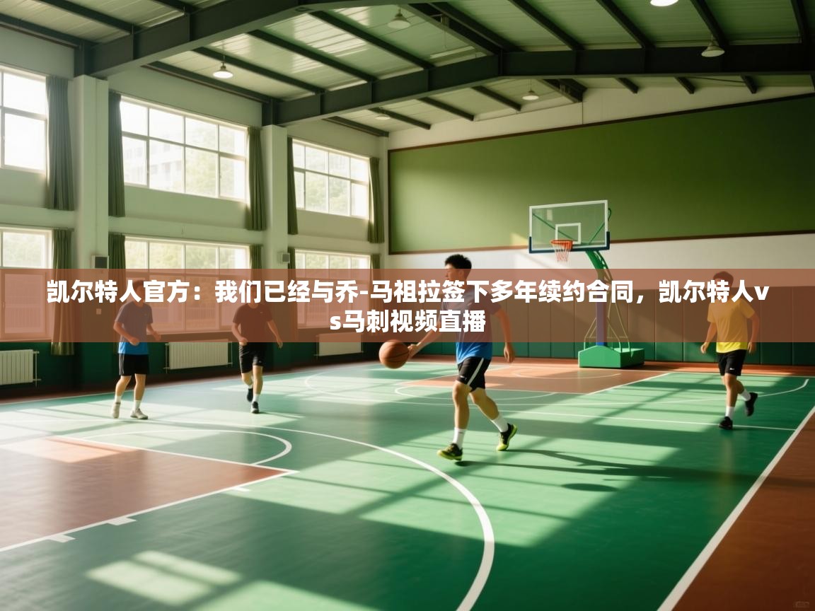 爱体育游戏网站-凯尔特人官方：我们已经与乔-马祖拉签下多年续约合同，凯尔特人vs马刺视频直播  第3张