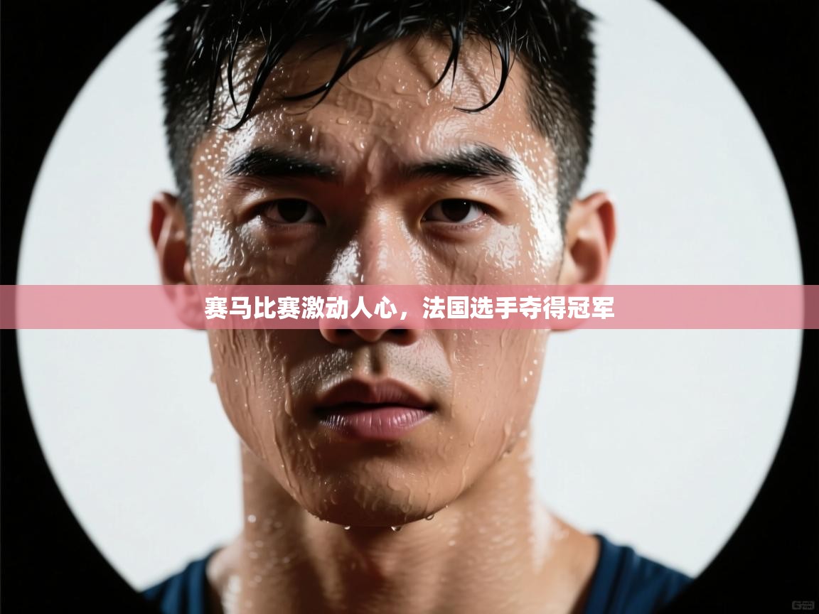 爱游戏体育在线app-赛马比赛激动人心,法国选手夺得冠军 第4张